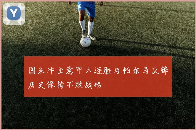国米冲击意甲六连胜与帕尔马交锋历史保持不败战绩