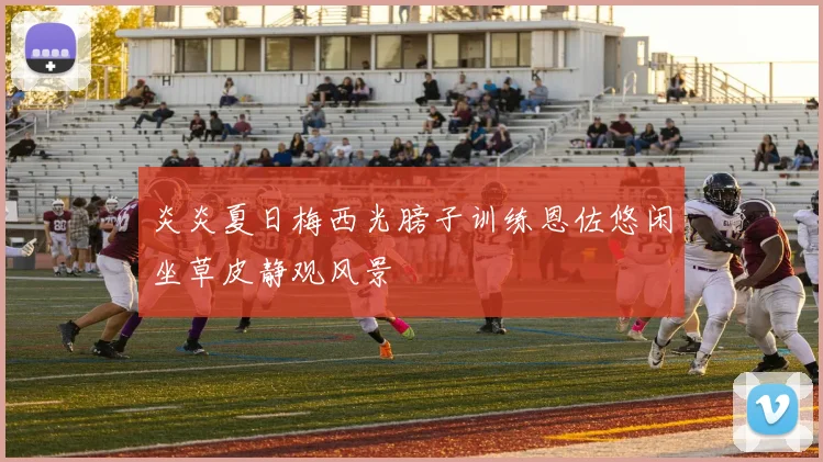 炎炎夏日梅西光膀子训练恩佐悠闲坐草皮静观风景