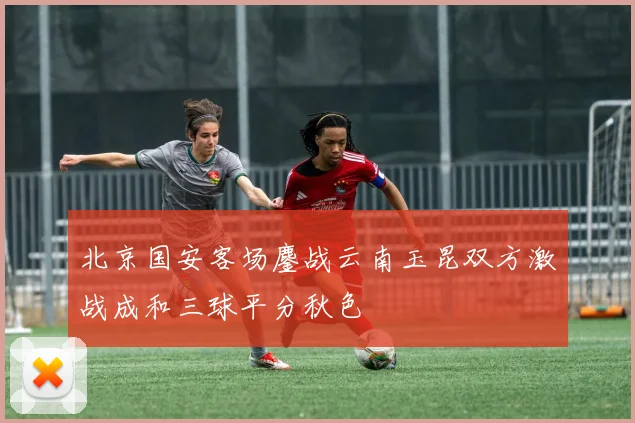 北京国安客场鏖战云南玉昆双方激战成和三球平分秋色