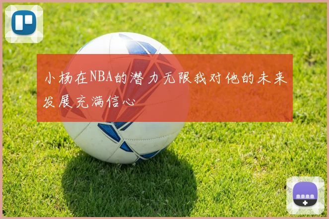 小杨在NBA的潜力无限我对他的未来发展充满信心