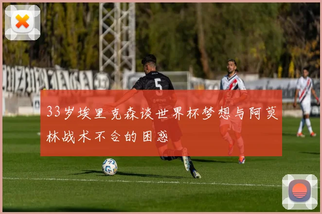 33岁埃里克森谈世界杯梦想与阿莫林战术不合的困惑