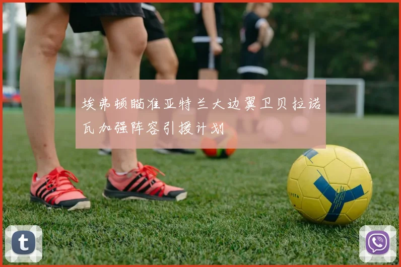 埃弗顿瞄准亚特兰大边翼卫贝拉诺瓦加强阵容引援计划