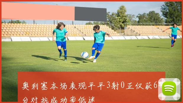 奥利塞本场表现平平3射0正仅获64分对抗成功率低迷