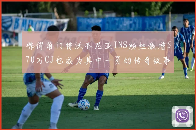 佛得角门将沃齐尼亚INS粉丝激增570万CJ也成为其中一员的传奇故事
