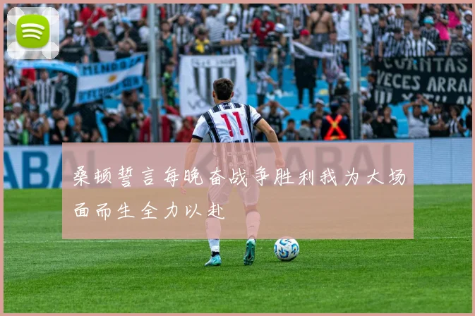 桑顿誓言每晚奋战争胜利我为大场面而生全力以赴