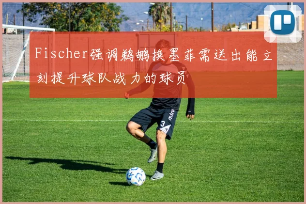Fischer强调鹈鹕换墨菲需送出能立刻提升球队战力的球员
