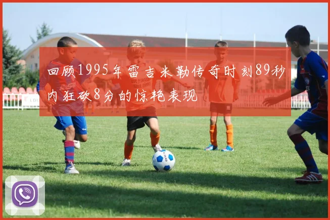 回顾1995年雷吉米勒传奇时刻89秒内狂砍8分的惊艳表现