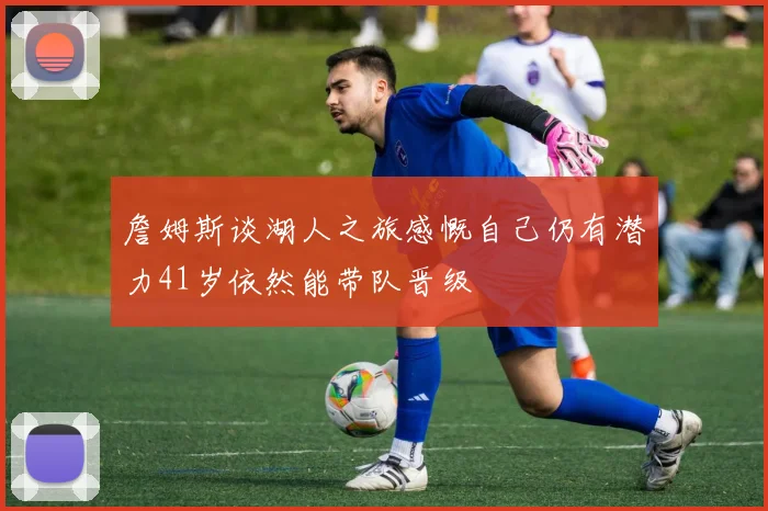 詹姆斯谈湖人之旅感慨自己仍有潜力41岁依然能带队晋级