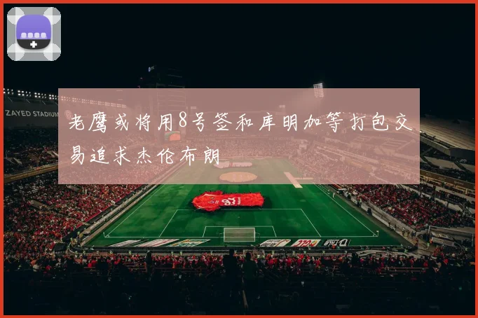 老鹰或将用8号签和库明加等打包交易追求杰伦布朗