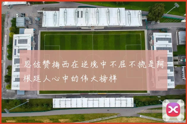 恩佐赞梅西在逆境中不屈不挠是阿根廷人心中的伟大榜样