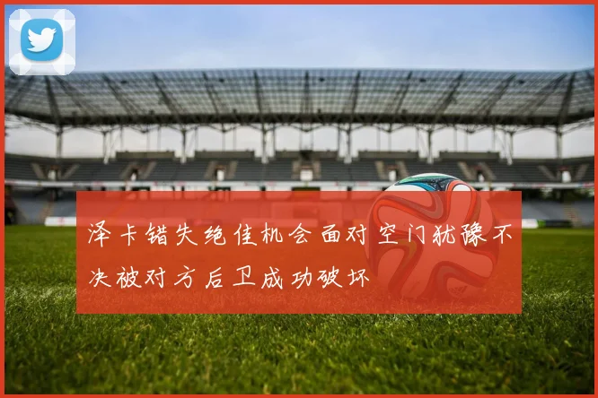 泽卡错失绝佳机会面对空门犹豫不决被对方后卫成功破坏
