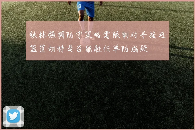 铁林强调防守策略需限制对手接近篮筐切特是否能胜任单防成疑