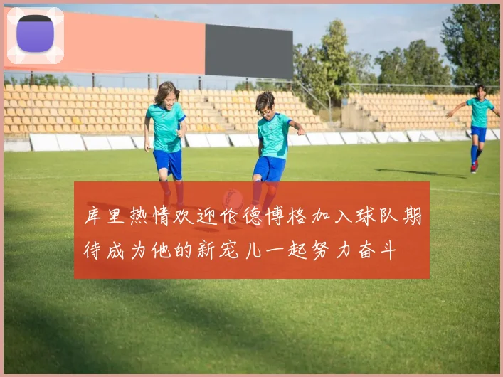 库里热情欢迎伦德博格加入球队期待成为他的新宠儿一起努力奋斗