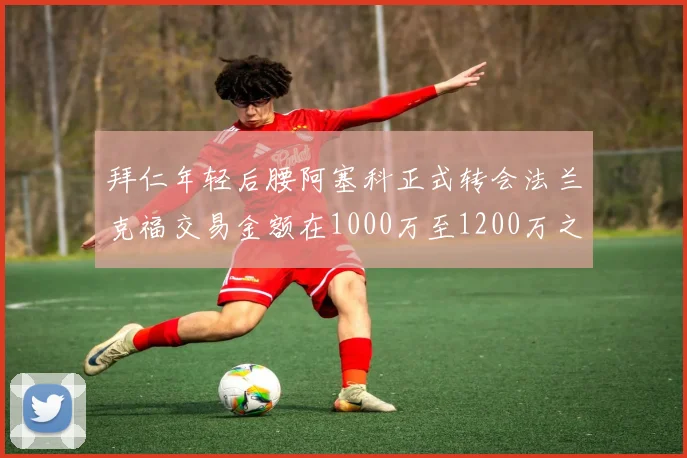 拜仁年轻后腰阿塞科正式转会法兰克福交易金额在1000万至1200万之间