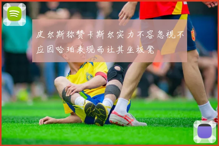 皮尔斯称赞卡斯尔实力不容忽视不应因哈珀表现而让其坐板凳