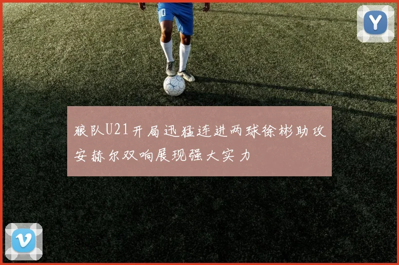 狼队U21开局迅猛连进两球徐彬助攻安赫尔双响展现强大实力
