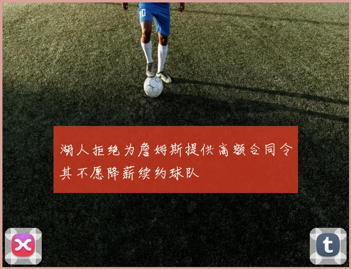 湖人拒绝为詹姆斯提供高额合同令其不愿降薪续约球队