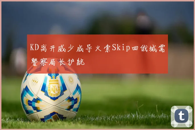 KD离开威少成导火索Skip回俄城需警察局长护航