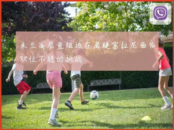 米兰高层重组迫在眉睫富拉尼面临职位不稳的挑战