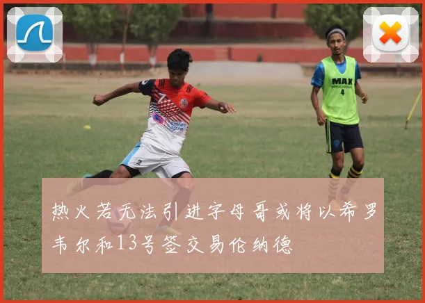 热火若无法引进字母哥或将以希罗韦尔和13号签交易伦纳德