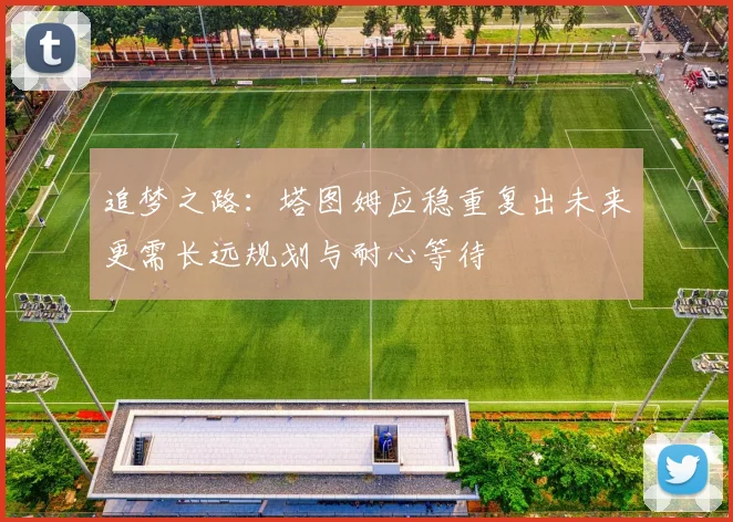追梦之路：塔图姆应稳重复出未来更需长远规划与耐心等待