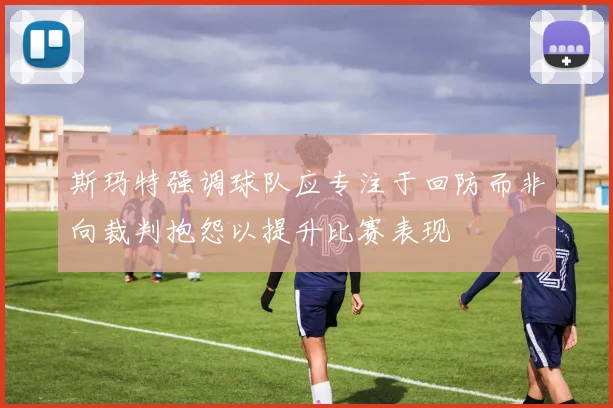 斯玛特强调球队应专注于回防而非向裁判抱怨以提升比赛表现