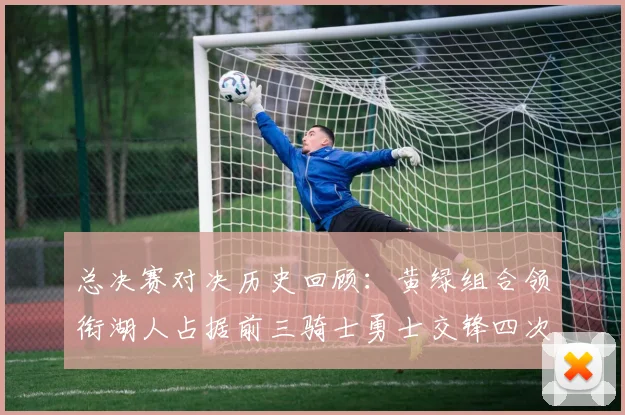 总决赛对决历史回顾：黄绿组合领衔湖人占据前三骑士勇士交锋四次