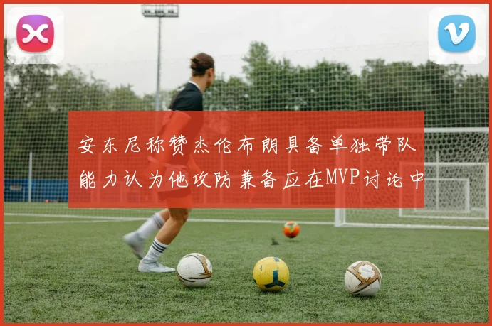 安东尼称赞杰伦布朗具备单独带队能力认为他攻防兼备应在MVP讨论中占有一席之地