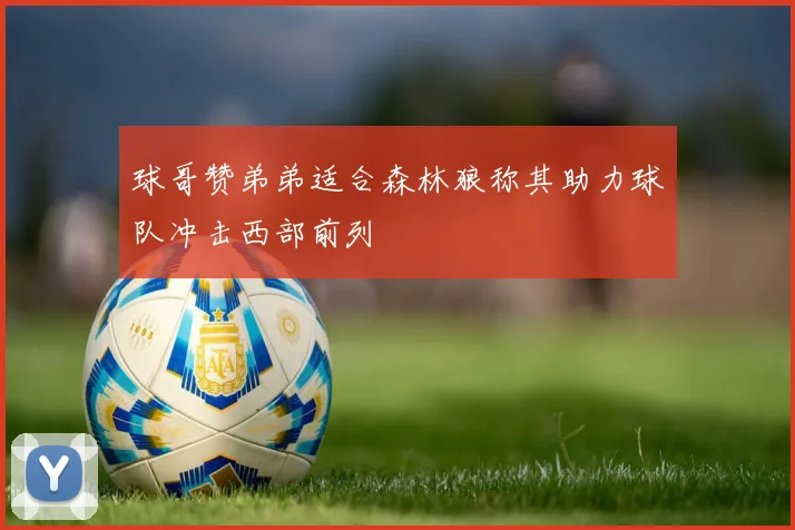 球哥赞弟弟适合森林狼称其助力球队冲击西部前列