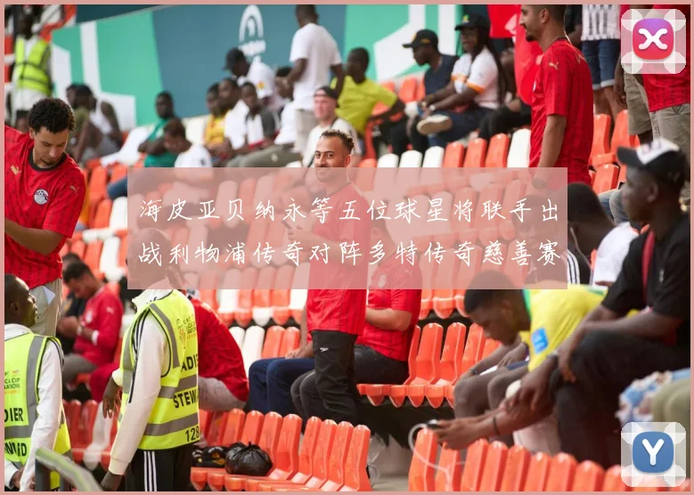 海皮亚贝纳永等五位球星将联手出战利物浦传奇对阵多特传奇慈善赛